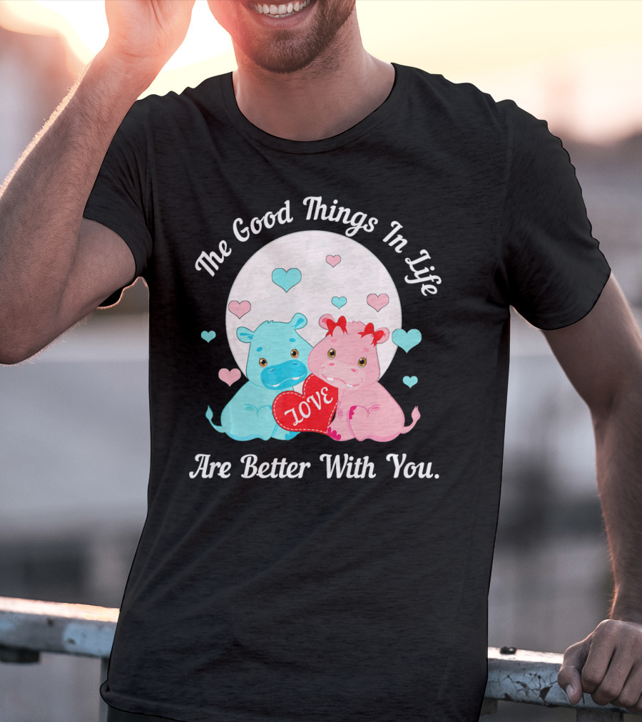 The Good Things In Life Are Better With You Cute Hippos Love Valentine T-Shirt