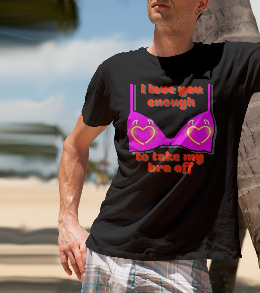 I Love You Enough To Take My Bra Off Funny Valentine's Day T-Shirt