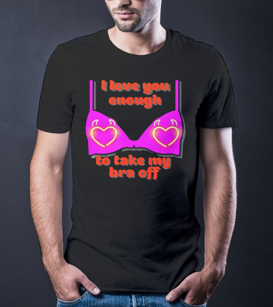 I Love You Enough To Take My Bra Off Funny Valentine's Day T-Shirt