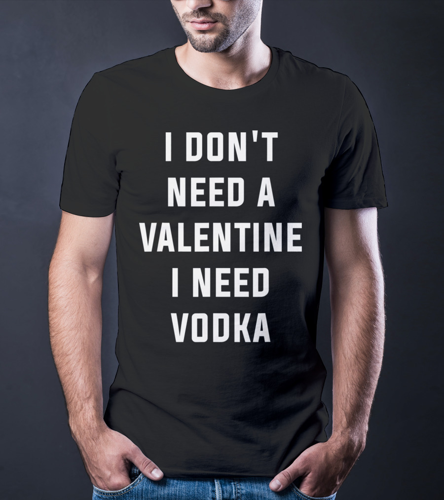 I Don't Need A Valentine I Need Vodka T-Shirt