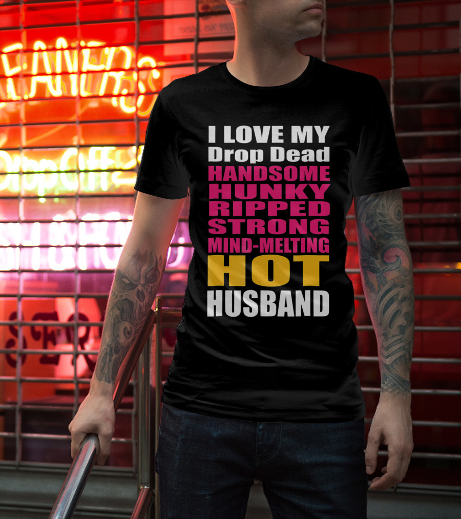 I Love My Drop Dead Handsome Hunky Ripped Strong Mind-Melting Hot Husband T-Shirt