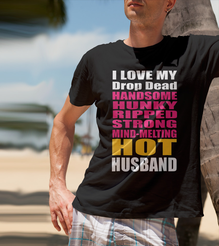 I Love My Drop Dead Handsome Hunky Ripped Strong Mind-Melting Hot Husband T-Shirt