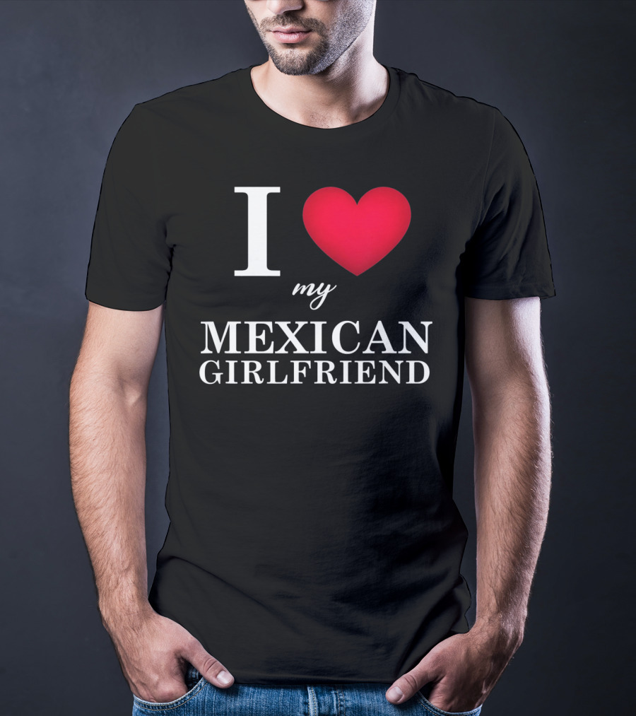 I Love My Mexican Girlfriend T-Shirt