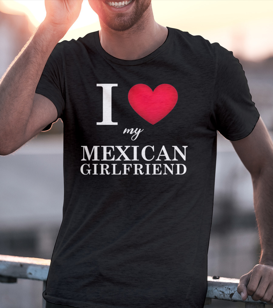 I Love My Mexican Girlfriend T-Shirt
