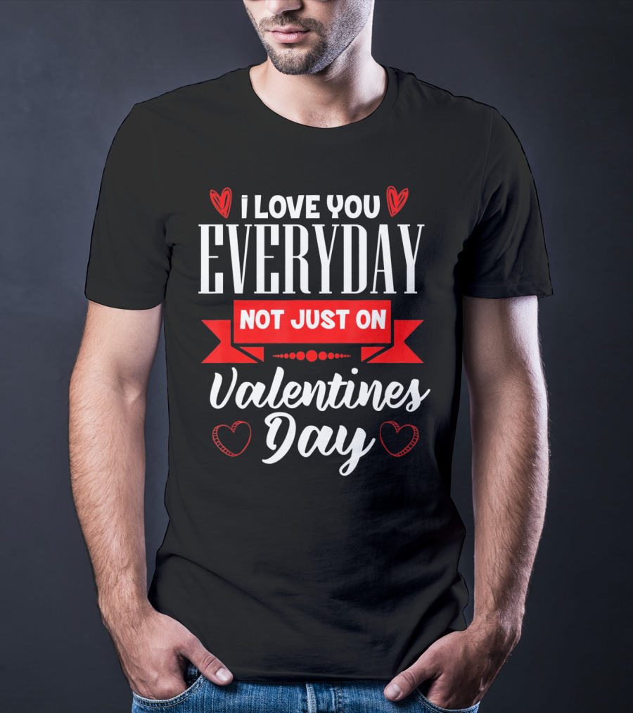 I Love You Everyday Not Just On Valentine's Day Hearts Valentine's Day T-Shirt