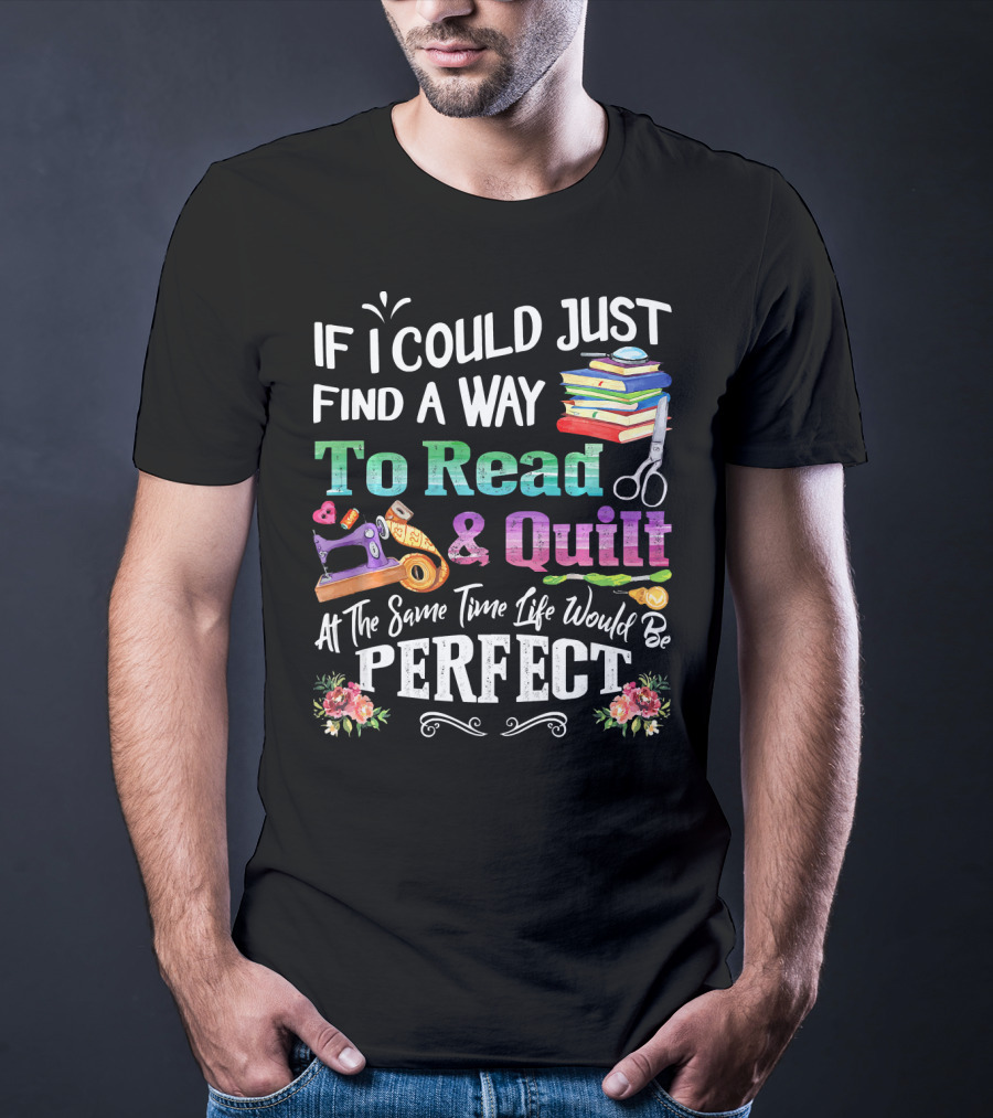 If I Could Just Find A Way To Read And Quilt At The Same Time Life Would Be Perfect T-Shirt