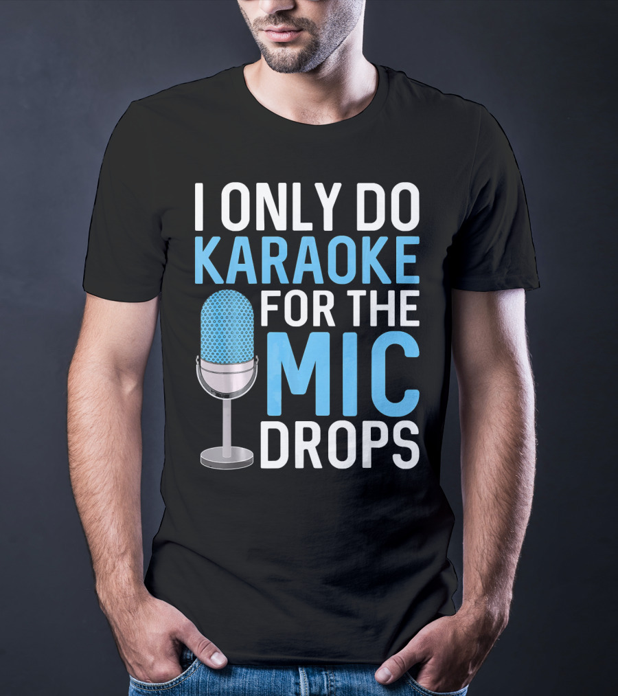 I Only Do Karaoke For The Mic Drops T-Shirt