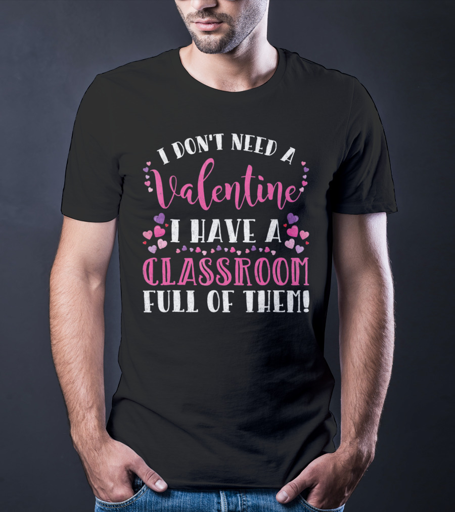 I Don't Need A Valentine I Have A Classroom Full Of Them Teacher Valentine's Day T-Shirt