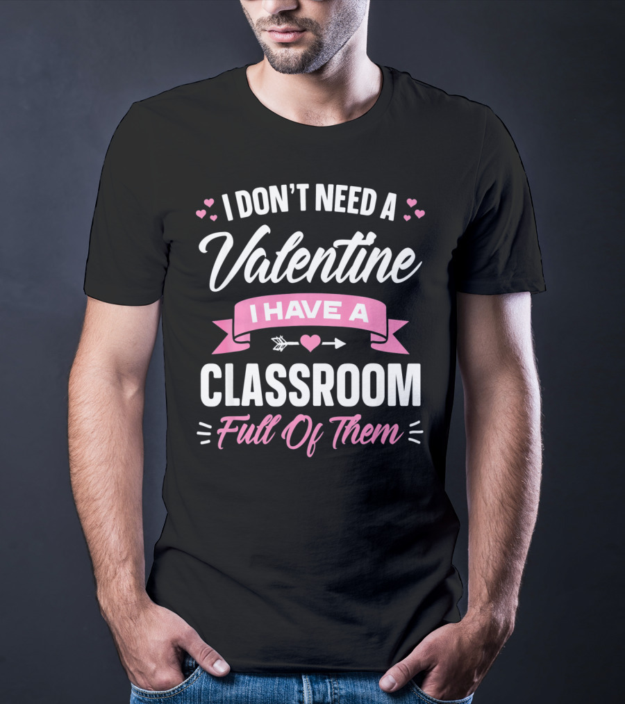 I Don’t Need A Valentine I Have A Classroom Full Of Them T-Shirt