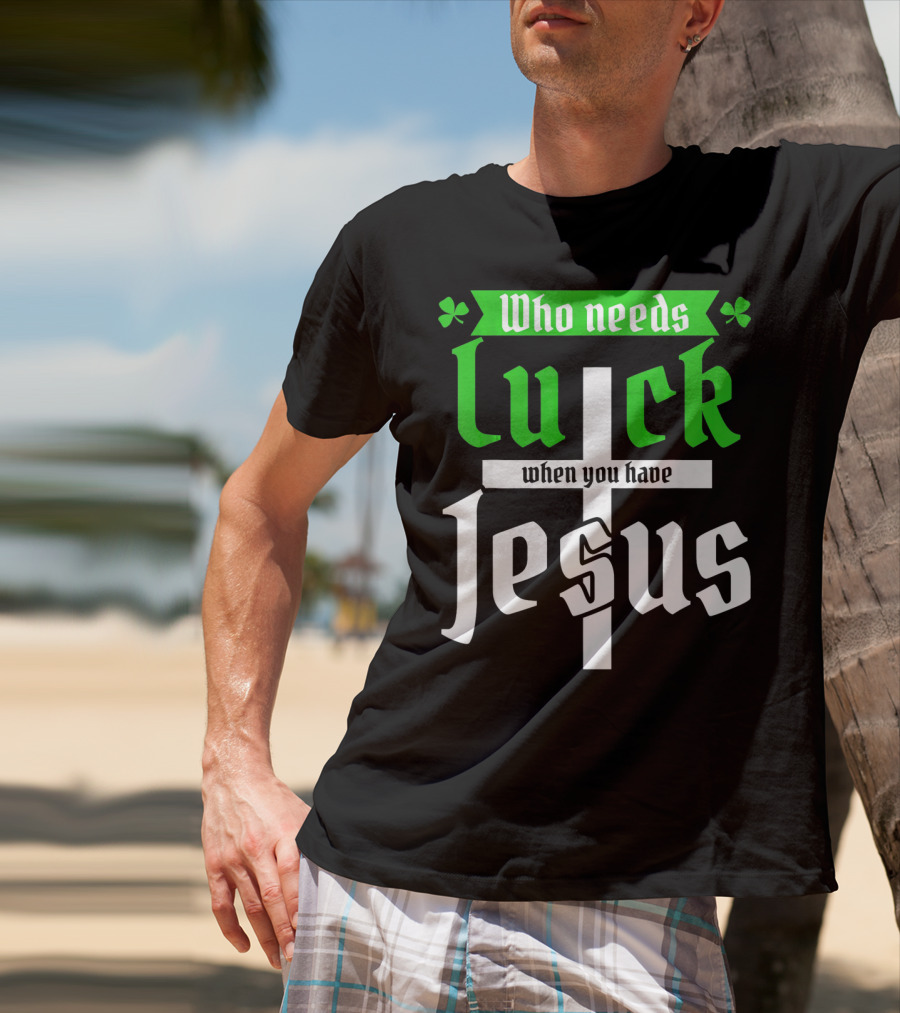Who Needs Luck When You Have Jesus St Patricks Day Christian T-Shirt