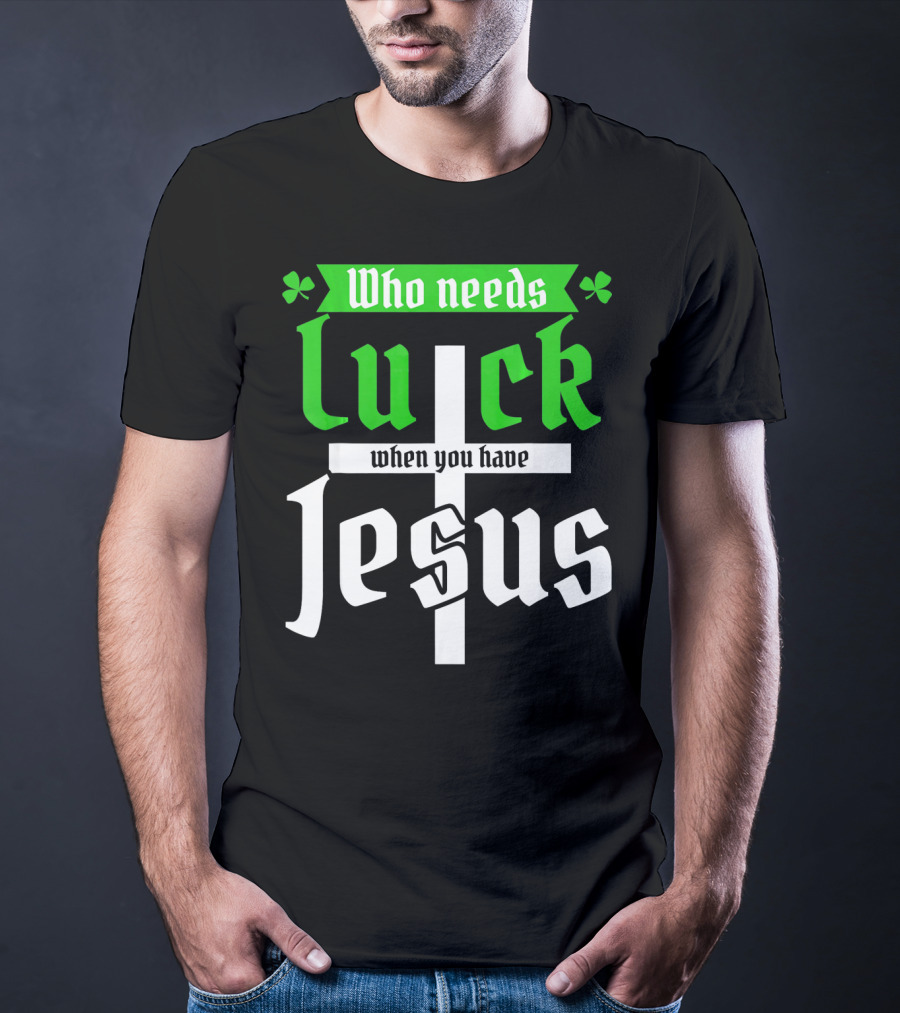 Who Needs Luck When You Have Jesus St Patricks Day Christian T-Shirt