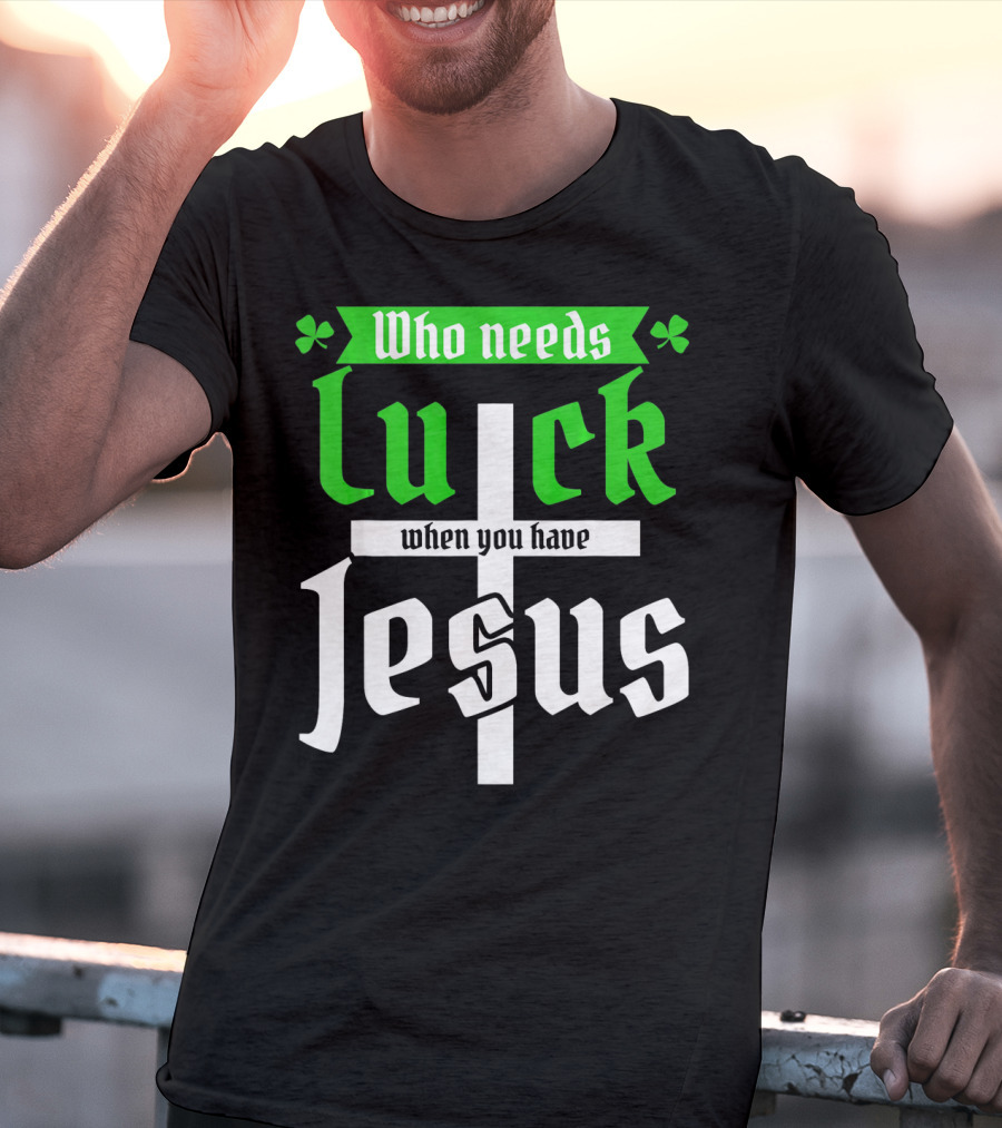 Who Needs Luck When You Have Jesus St Patricks Day Christian T-Shirt