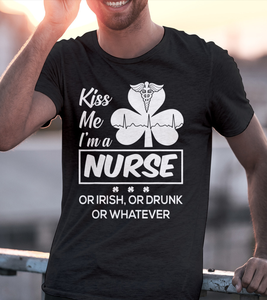 Kiss Me I'm A Nurse Or Irish Or Drunk Or Whatever With Shamrock And Caduceus T-Shirt