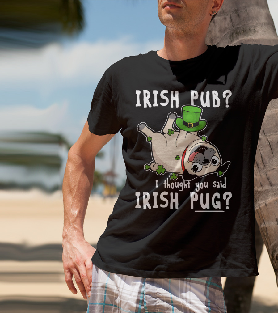 Irish Pub I Thought You Said Irish Pug With Shamrocks And Green Hat T-Shirt