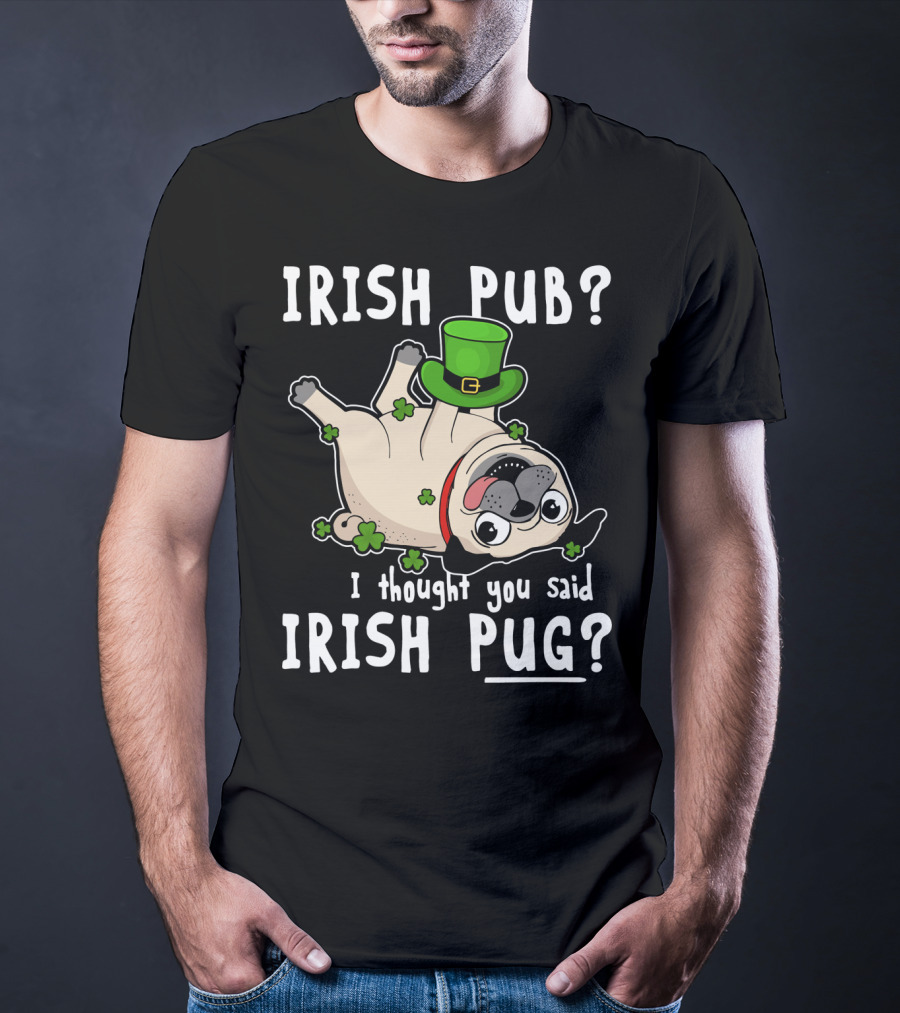 Irish Pub I Thought You Said Irish Pug With Shamrocks And Green Hat T-Shirt