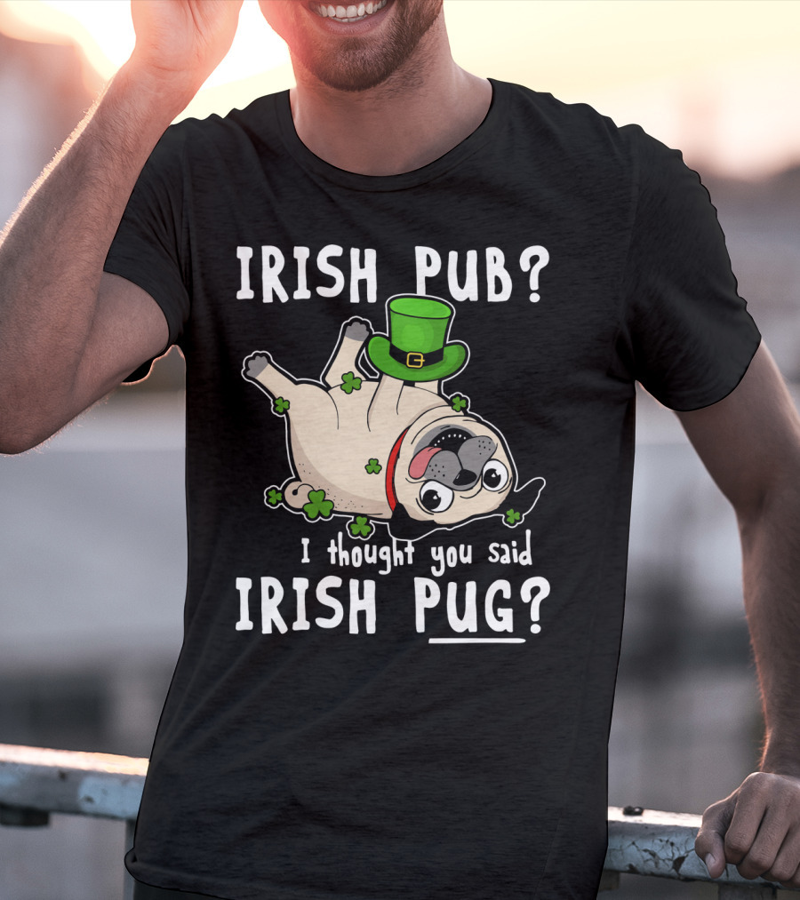 Irish Pub I Thought You Said Irish Pug With Shamrocks And Green Hat T-Shirt