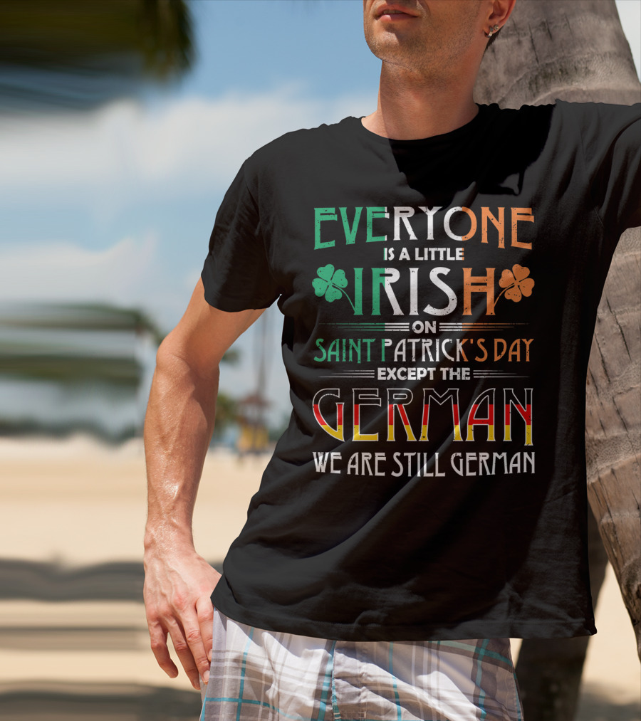 Everyone Is A Little Irish On Saint Patrick's Day Except The German We Are Still German T-Shirt