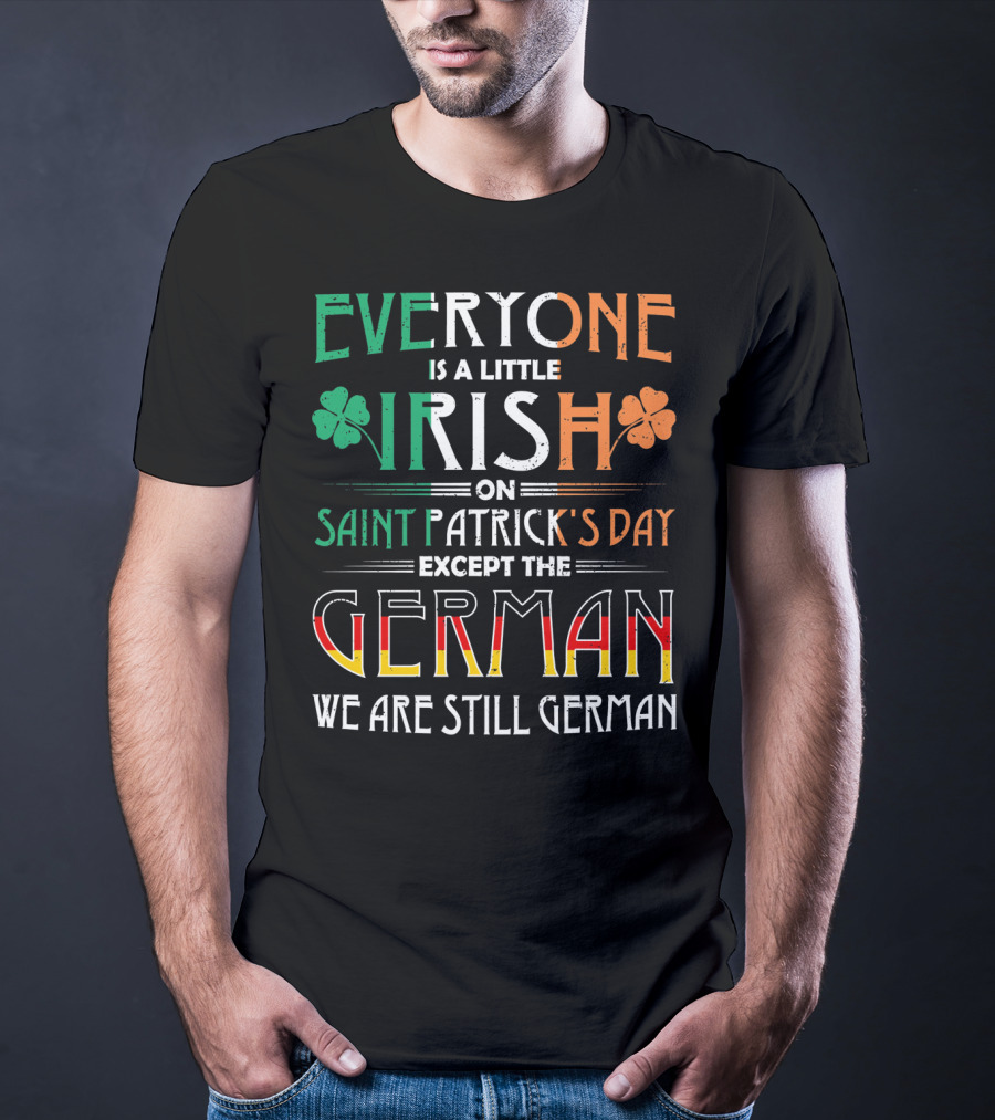 Everyone Is A Little Irish On Saint Patrick's Day Except The German We Are Still German T-Shirt