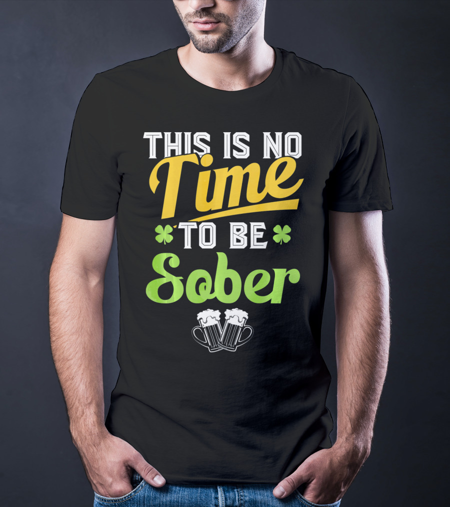 This Is No Time To Be Sober Saint Patricks Drunk T-Shirt