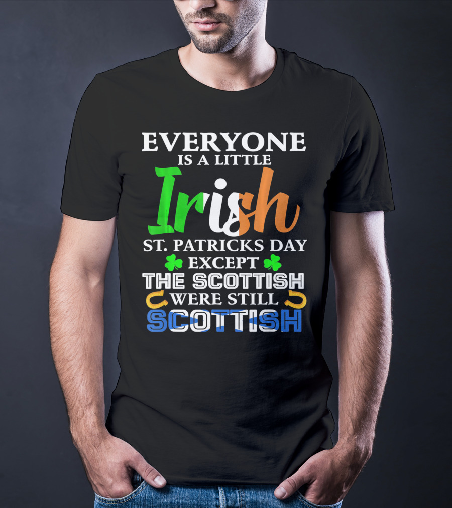 Everyone Is A Little Irish St. Patricks Day Except The Scottish Were Still Scottish T-Shirt