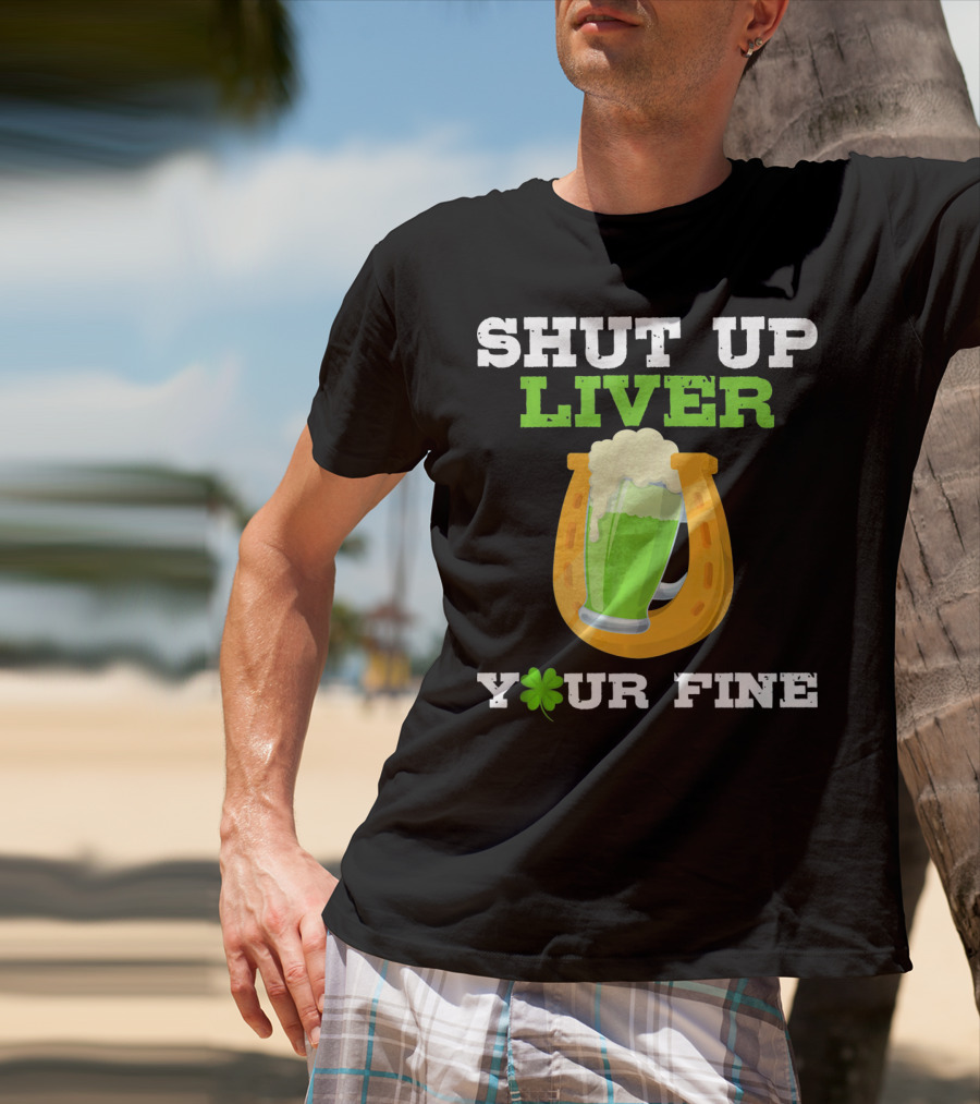 Shut Up Liver Your Fine St Patrick Day Pictures T-Shirt