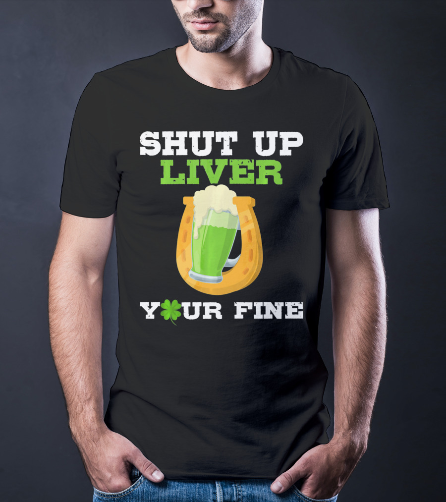 Shut Up Liver Your Fine St Patrick Day Pictures T-Shirt