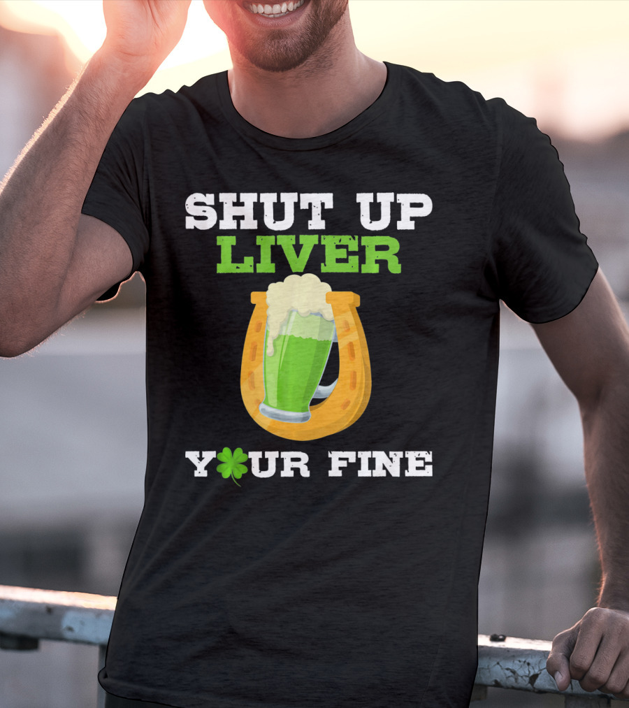 Shut Up Liver Your Fine St Patrick Day Pictures T-Shirt