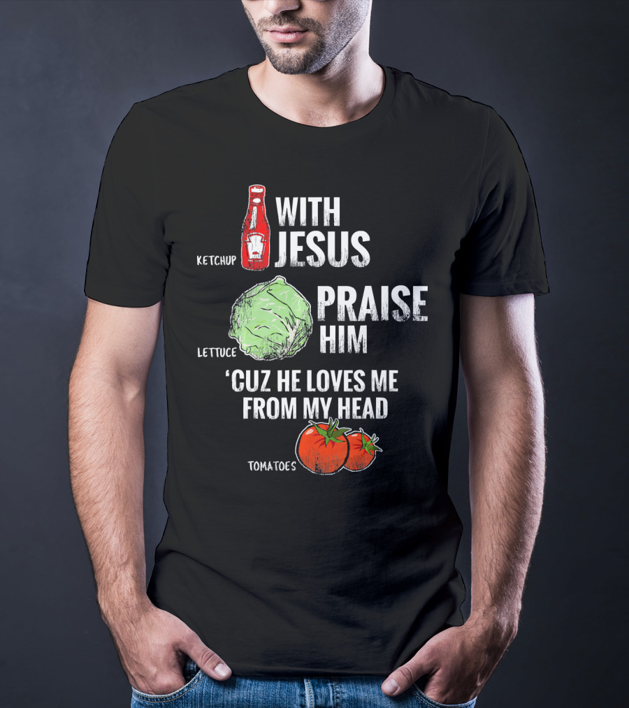 Ketchup Lettuce Tomatoes With Jesus Praise Him 'Cuz He Loves Me From My Head T-Shirt