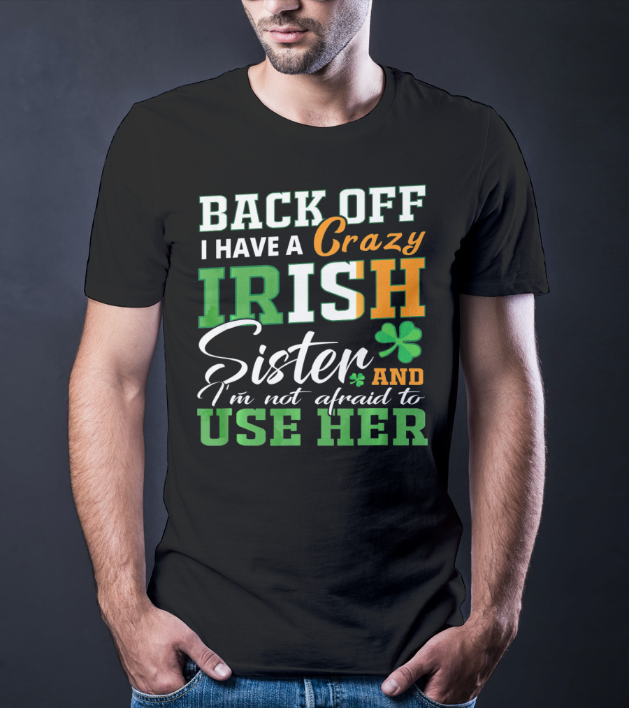 Back Off I Have A Crazy Irish Sister And I'm Not Afraid To Use Her T-Shirt