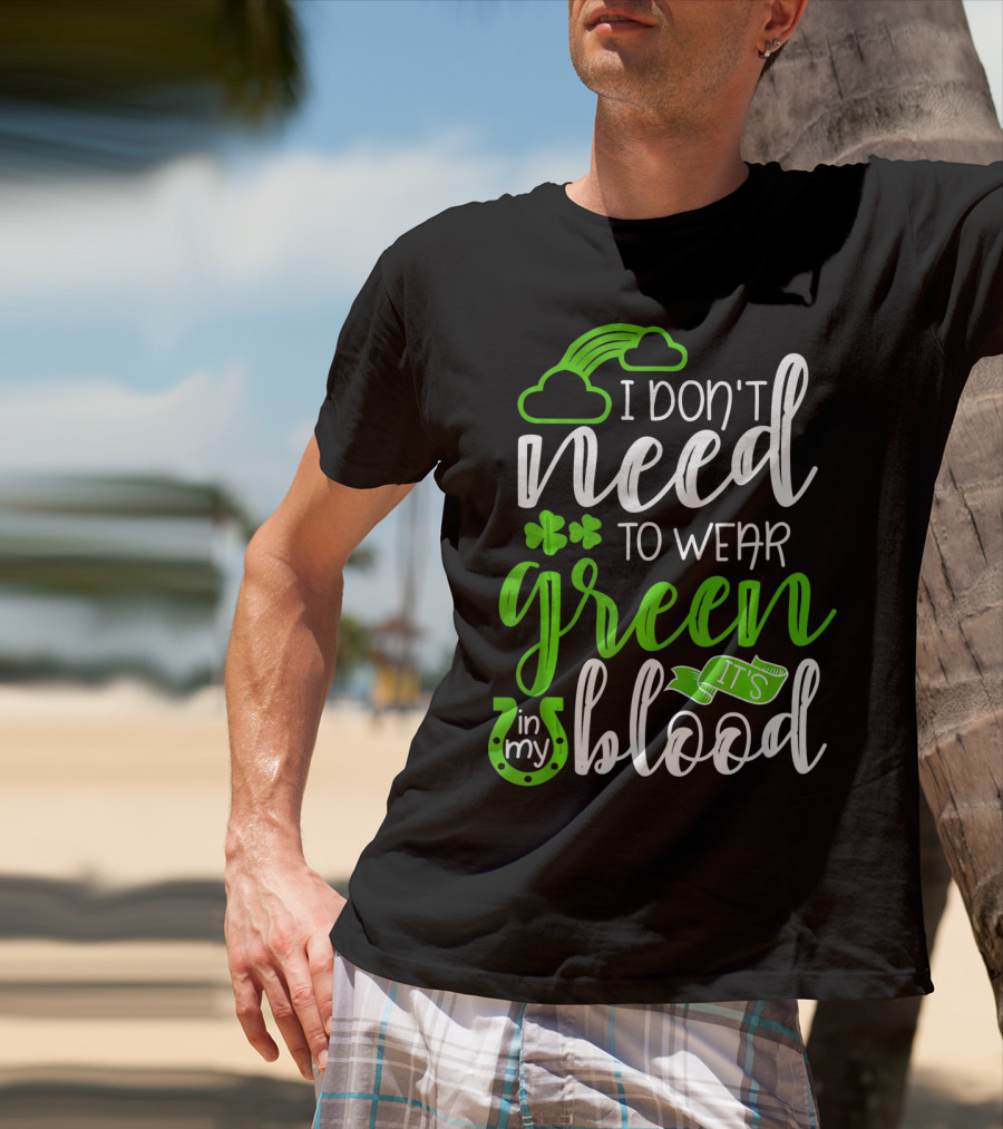 I Don't Need To Wear Green It's In My Blood Irish Pride St Patricks Day T-Shirt