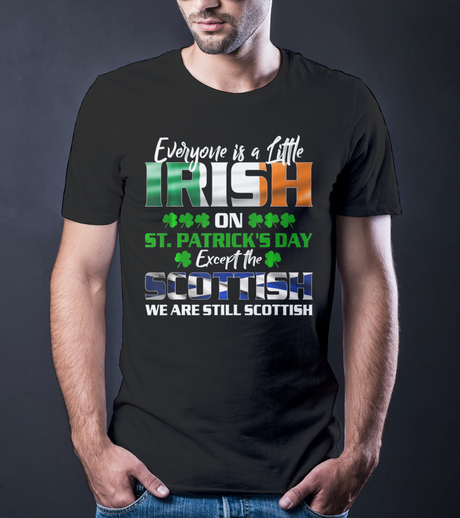 Everyone Is A Little Irish On St. Patrick's Day Except The Scottish We Are Still Scottish T-Shirt