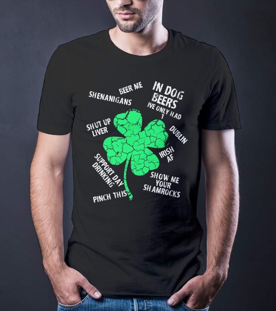 In Dog Beers I've Only Had One Shenanigans Dublin Irish AF Shamrocks Pinch This St. Patricks Day T-Shirt