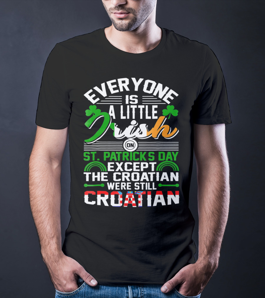Everyone Is A Little Irish On St. Patrick's Day Except The Croatian Were Still Croatian T-Shirt
