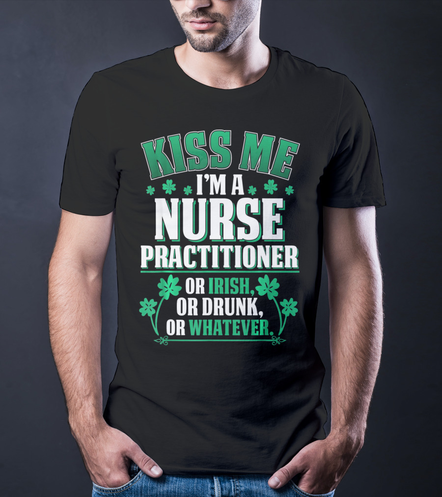 Kiss Me I'm A Nurse Practitioner Or Irish Or Drunk Or Whatever T-Shirt
