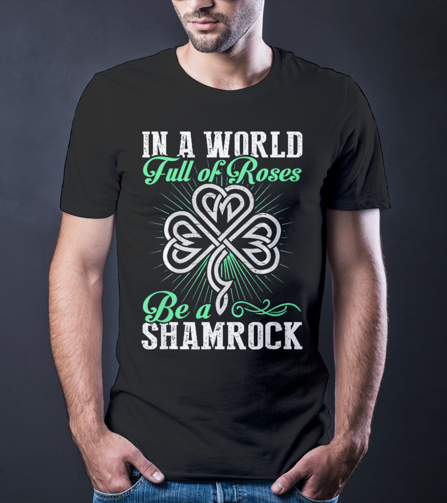 In A World Full Of Roses Be A Shamrock Shamrock T-Shirt