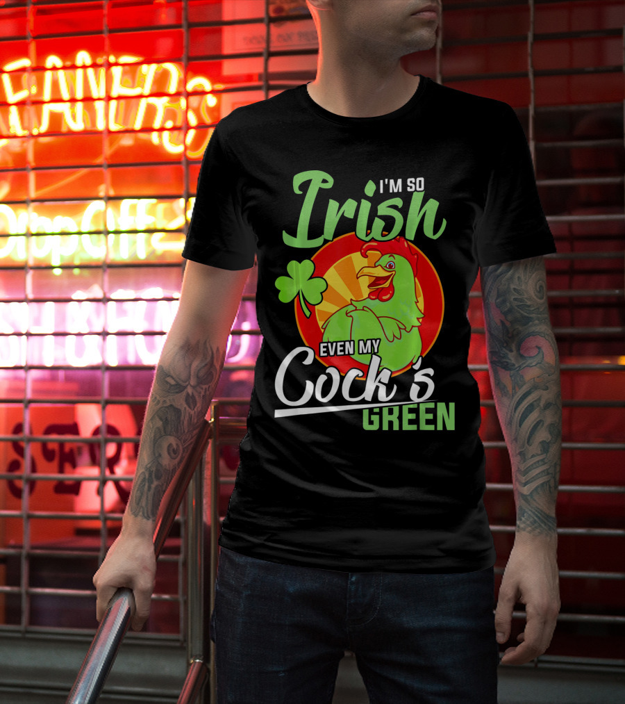 I'm So Irish Even My Cock's Green With Shamrock And Funny Rooster T-Shirt