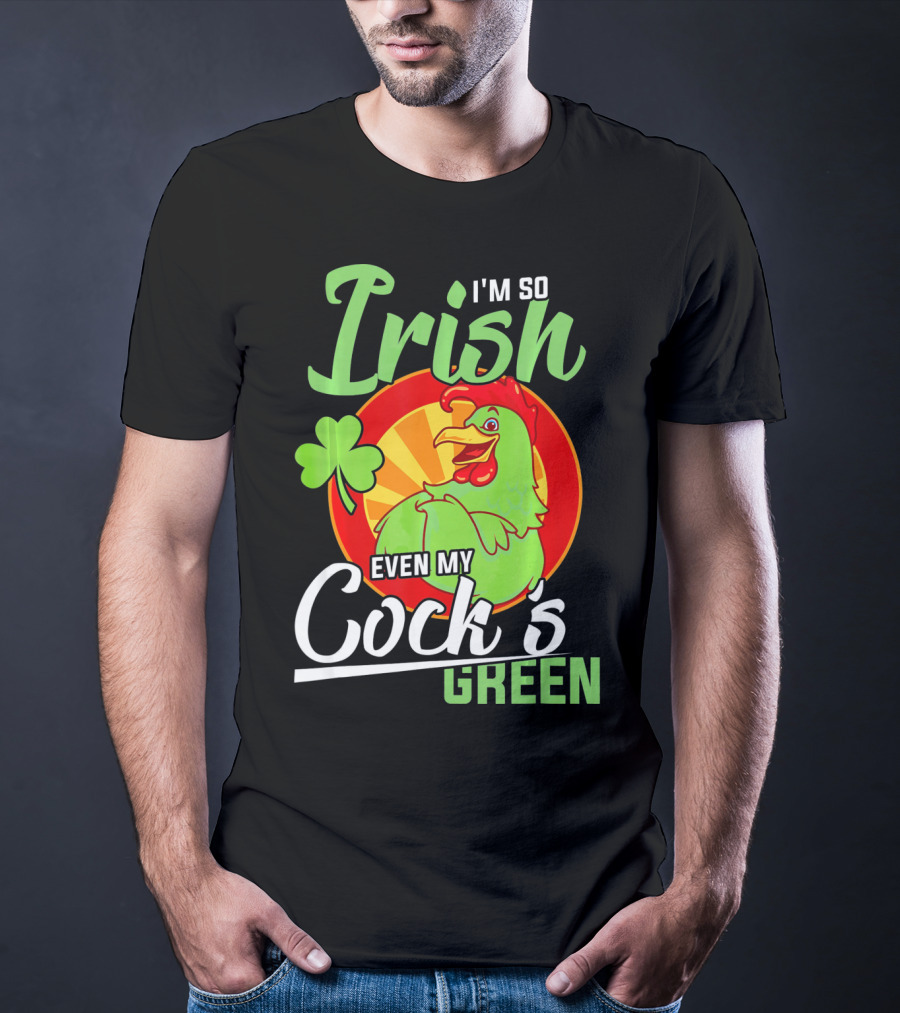 I'm So Irish Even My Cock's Green With Shamrock And Funny Rooster T-Shirt
