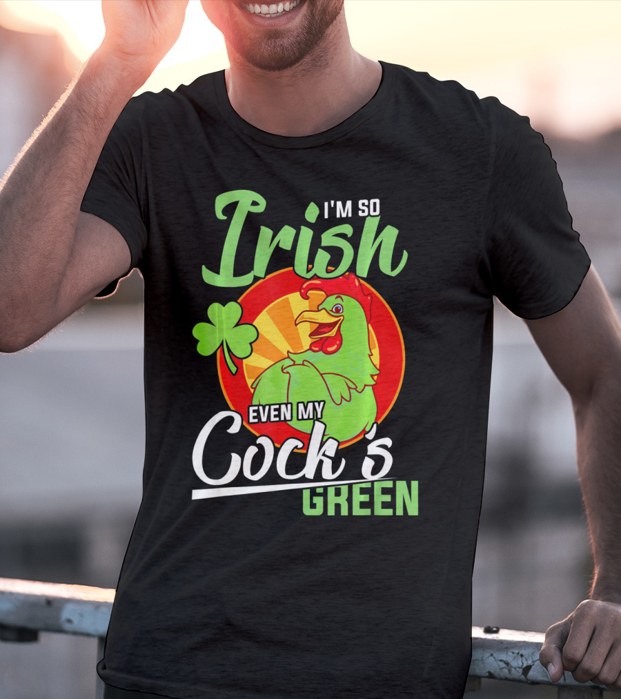 I'm So Irish Even My Cock's Green With Shamrock And Funny Rooster T-Shirt