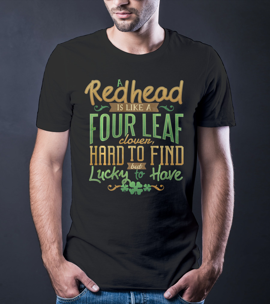 A Redhead Is Like A Four Leaf Clover Hard To Find But Lucky To Have St. Patrick's Day T-Shirt