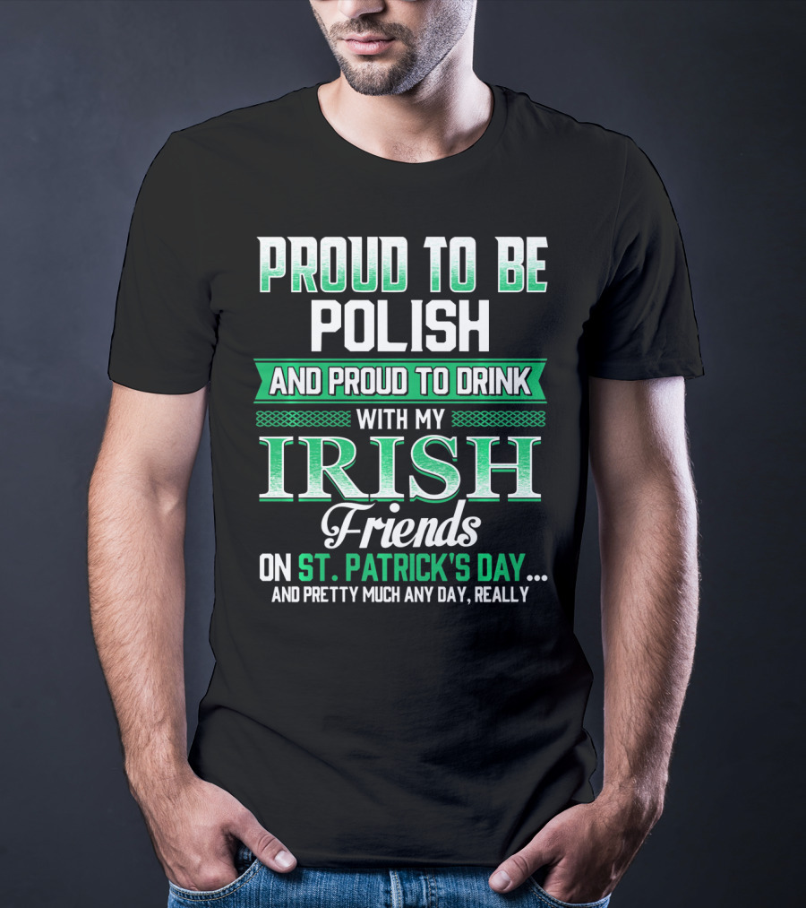 Proud To Be Polish And Proud To Drink With My Irish Friends On St. Patrick's Day And Pretty Much Any Day T-Shirt