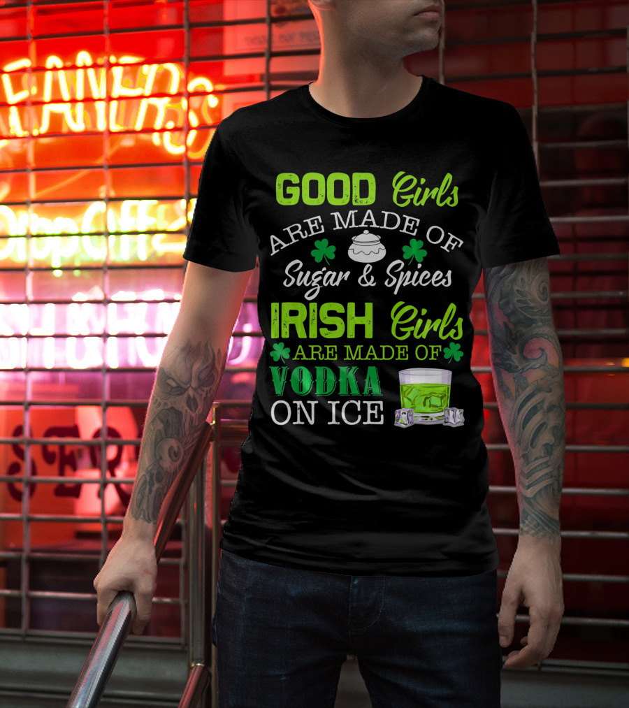 Good Girls Are Made Of Sugar And Spices Irish Girls Are Made Of Vodka On Ice T-Shirt
