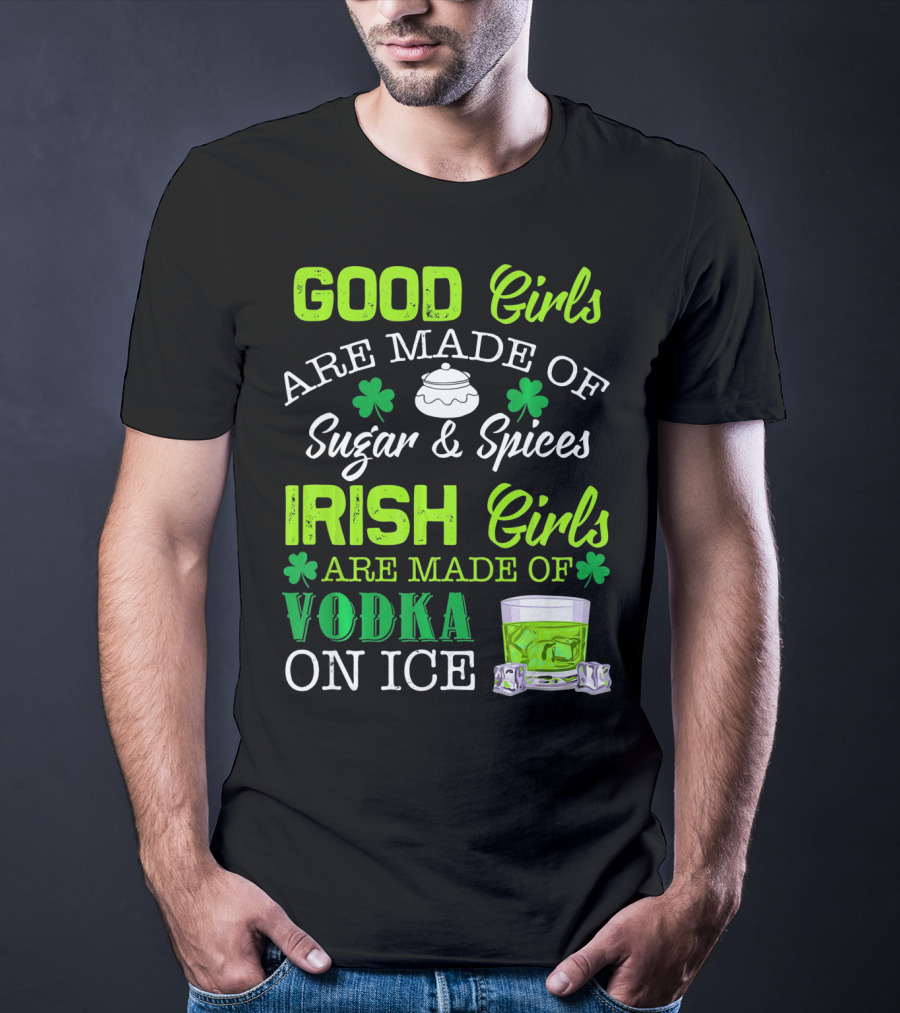 Good Girls Are Made Of Sugar And Spices Irish Girls Are Made Of Vodka On Ice T-Shirt