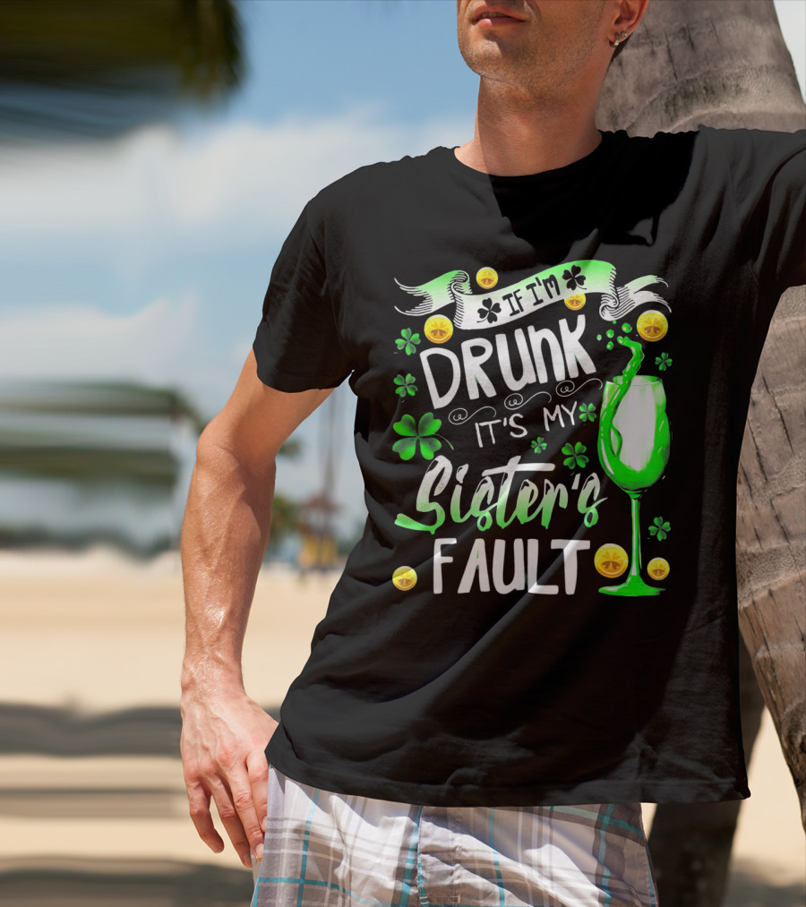 If I'm Drunk It's My Sister's Fault Shamrocks And Drink T-Shirt
