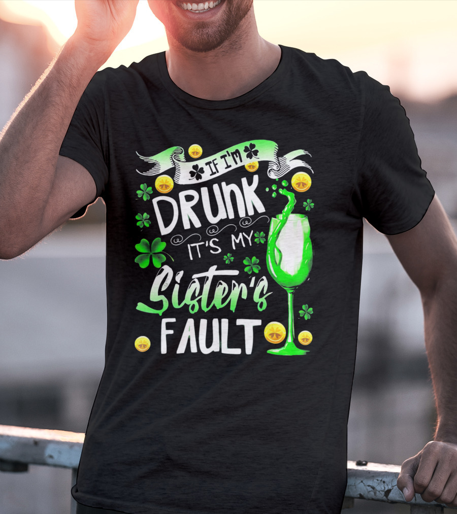 If I'm Drunk It's My Sister's Fault Shamrocks And Drink T-Shirt