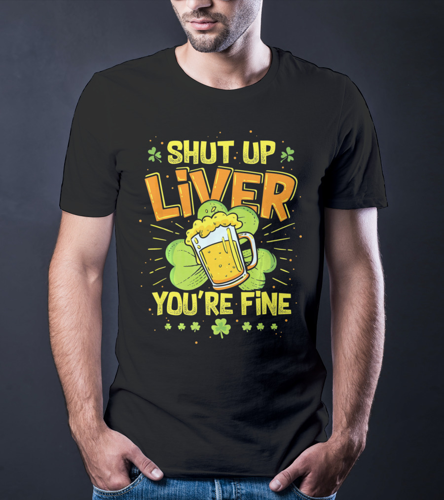 Shut Up Liver You're Fine Saint Patrick's Day Ireland Beer Shamrock T-Shirt