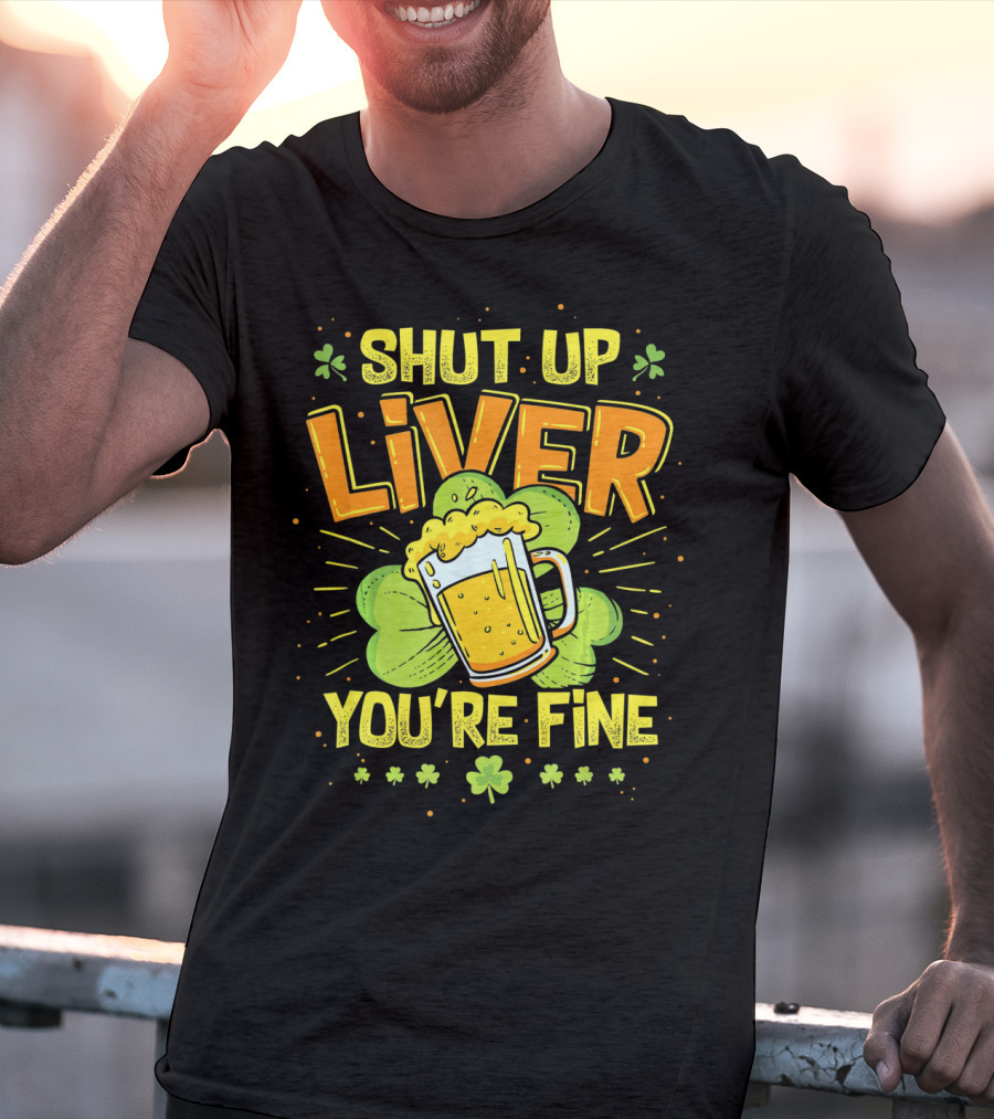 Shut Up Liver You're Fine Saint Patrick's Day Ireland Beer Shamrock T-Shirt