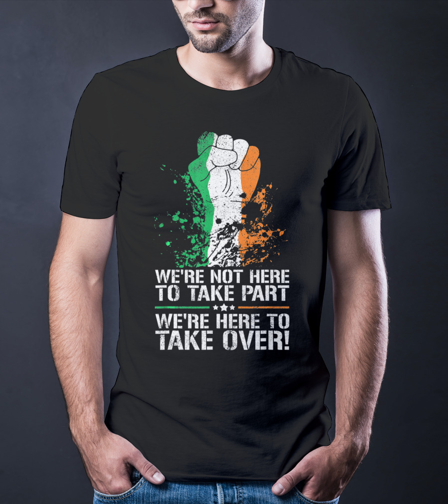 We're Not Here To Take Part We're Here To Take Over Irish Pride Fist Splatter T-Shirt
