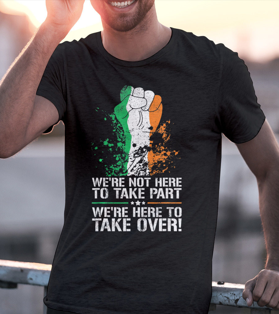 We're Not Here To Take Part We're Here To Take Over Irish Pride Fist Splatter T-Shirt