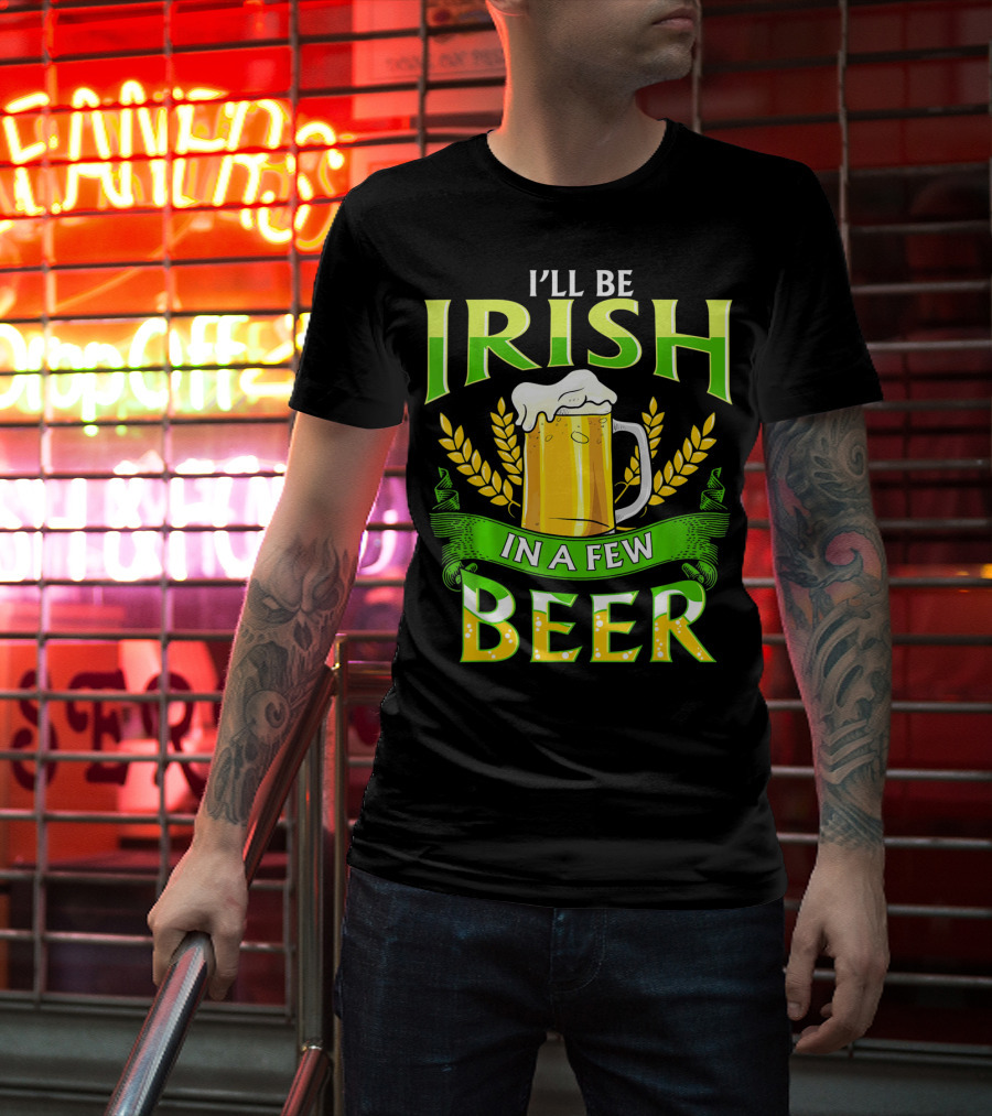 I'll Be Irish In A Few Beer T-Shirt