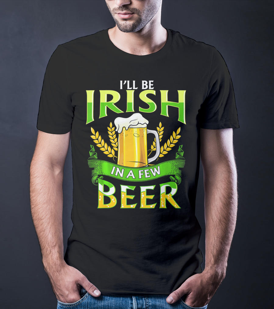 I'll Be Irish In A Few Beer T-Shirt